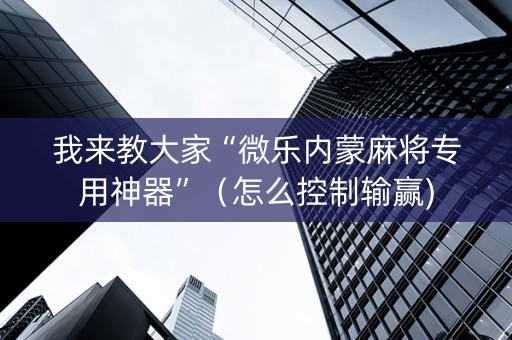 我来教大家“微乐内蒙麻将专用神器”（怎么控制输赢)
