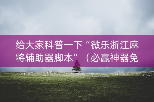 给大家科普一下“微乐浙江麻将辅助器脚本”（必赢神器免费安装)