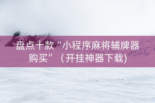 盘点十款“小程序麻将辅牌器购买”（开挂神器下载)