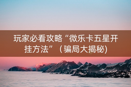 玩家必看攻略“微乐卡五星开挂方法”（骗局大揭秘)