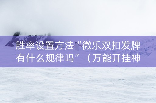 胜率设置方法“微乐双扣发牌有什么规律吗”（万能开挂神器)