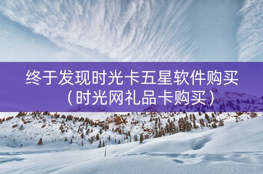 终于发现时光卡五星软件购买（时光网礼品卡购买）