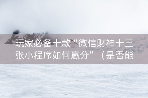 玩家必备十款“微信财神十三张小程序如何赢分”（是否能开挂)