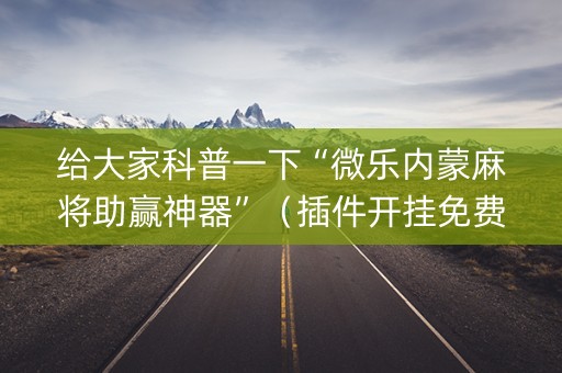 给大家科普一下“微乐内蒙麻将助赢神器”（插件开挂免费AI)