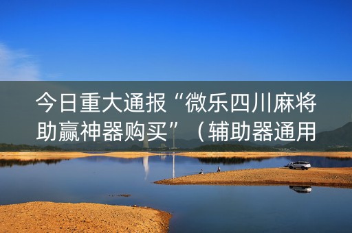 今日重大通报“微乐四川麻将助赢神器购买”（辅助器通用版)