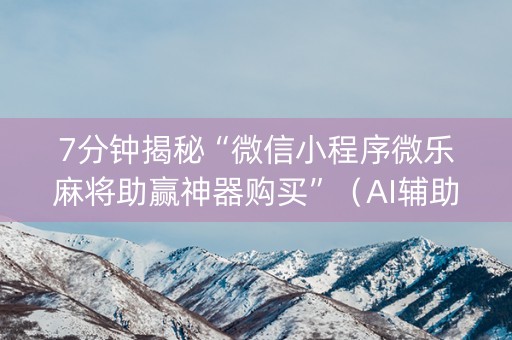 7分钟揭秘“微信小程序微乐麻将助赢神器购买”（AI辅助胡牌规则)