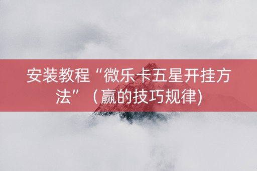 安装教程“微乐卡五星开挂方法”（赢的技巧规律)