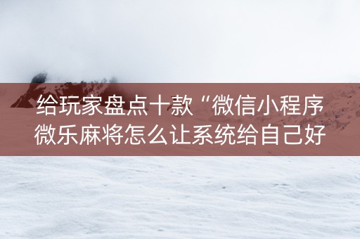 给玩家盘点十款“微信小程序微乐麻将怎么让系统给自己好牌”（辅助器通用版)