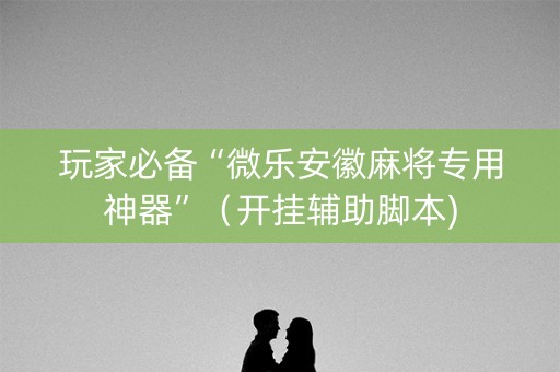 玩家必备“微乐安徽麻将专用神器”（开挂辅助脚本)