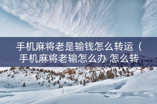 手机麻将老是输钱怎么转运（手机麻将老输怎么办 怎么转运）