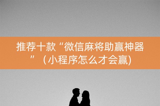推荐十款“微信麻将助赢神器”（小程序怎么才会赢)
