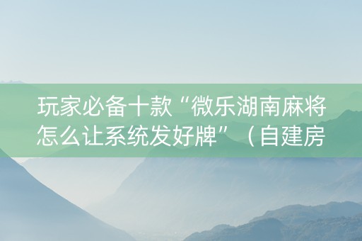 玩家必备十款“微乐湖南麻将怎么让系统发好牌”（自建房怎么拿好牌)
