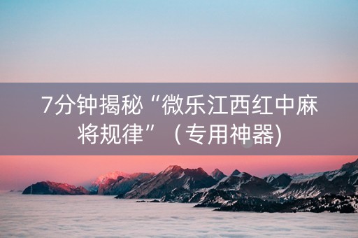 7分钟揭秘“微乐江西红中麻将规律”（专用神器)