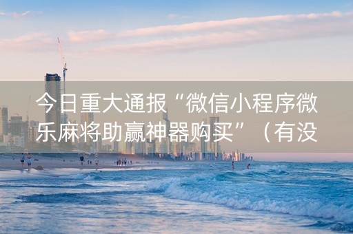 今日重大通报“微信小程序微乐麻将助赢神器购买”（有没有猫腻)