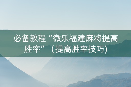 必备教程“微乐福建麻将提高胜率”（提高胜率技巧)
