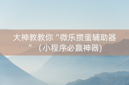 大神教教你“微乐掼蛋辅助器”（小程序必赢神器)