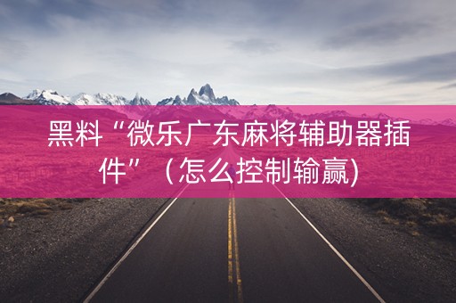 黑料“微乐广东麻将辅助器插件”（怎么控制输赢)