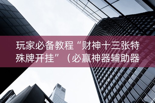 玩家必备教程“财神十三张特殊牌开挂”（必赢神器辅助器)