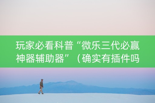 玩家必看科普“微乐三代必赢神器辅助器”（确实有插件吗)