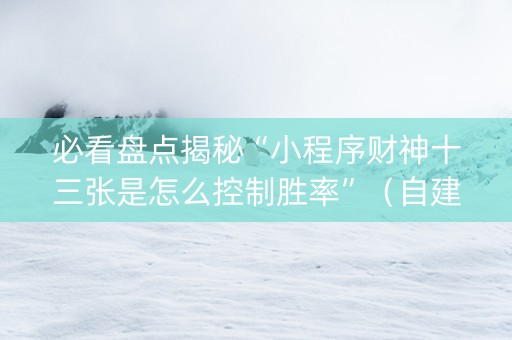 必看盘点揭秘“小程序财神十三张是怎么控制胜率”（自建房怎么赢)