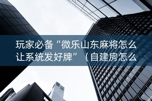 玩家必备“微乐山东麻将怎么让系统发好牌”（自建房怎么拿好牌)