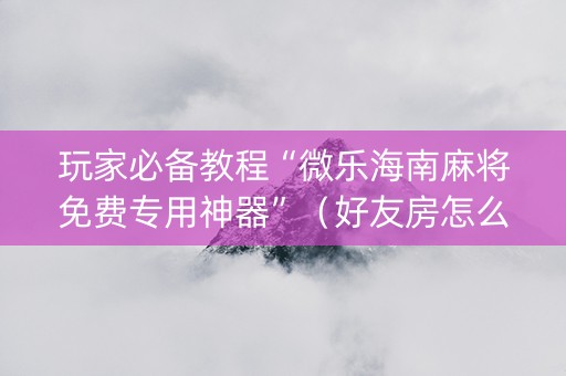 玩家必备教程“微乐海南麻将免费专用神器”（好友房怎么才能赢)