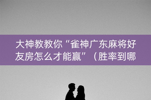 大神教教你“雀神广东麻将好友房怎么才能赢”（胜率到哪调)