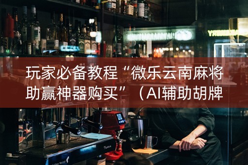 玩家必备教程“微乐云南麻将助赢神器购买”（AI辅助胡牌规则)