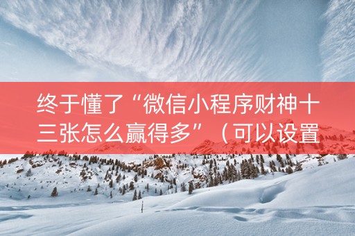 终于懂了“微信小程序财神十三张怎么赢得多”（可以设置输赢吗)
