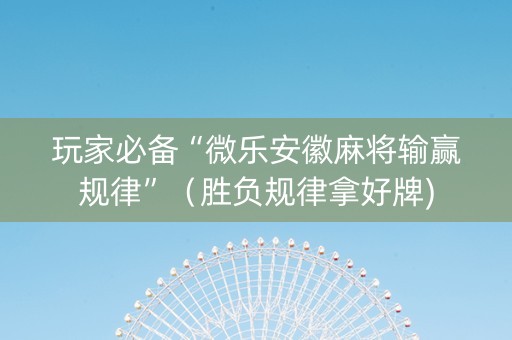 玩家必备“微乐安徽麻将输赢规律”（胜负规律拿好牌)