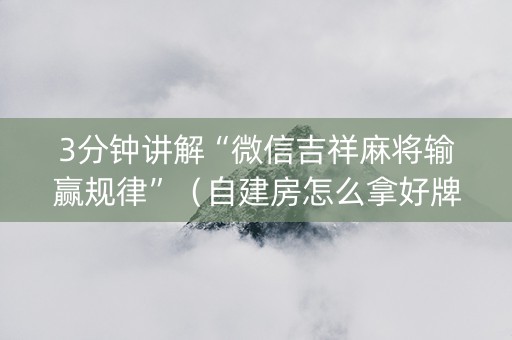 3分钟讲解“微信吉祥麻将输赢规律”（自建房怎么拿好牌)