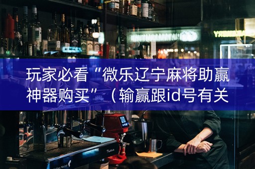 玩家必看“微乐辽宁麻将助赢神器购买”（输赢跟id号有关系吗)