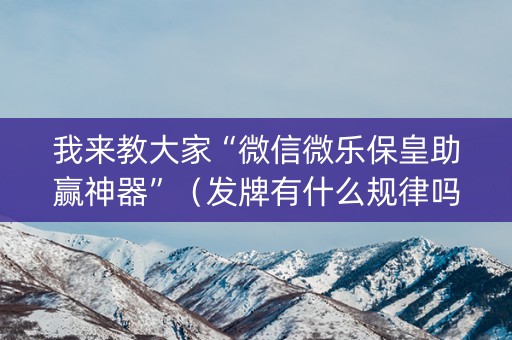 我来教大家“微信微乐保皇助赢神器”（发牌有什么规律吗)