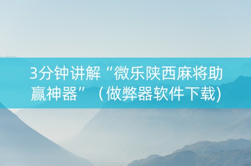 3分钟讲解“微乐陕西麻将助赢神器”（做弊器软件下载)