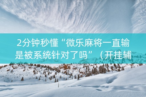 2分钟秒懂“微乐麻将一直输是被系统针对了吗”（开挂辅助器插件)