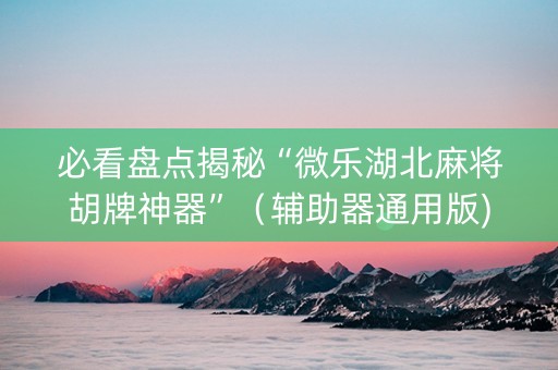必看盘点揭秘“微乐湖北麻将胡牌神器”（辅助器通用版)
