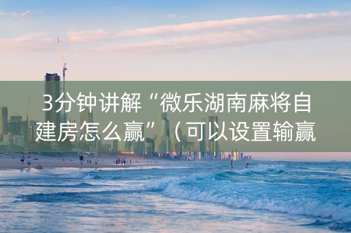 3分钟讲解“微乐湖南麻将自建房怎么赢”（可以设置输赢吗)