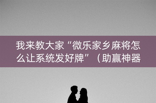 我来教大家“微乐家乡麻将怎么让系统发好牌”（助赢神器购买)