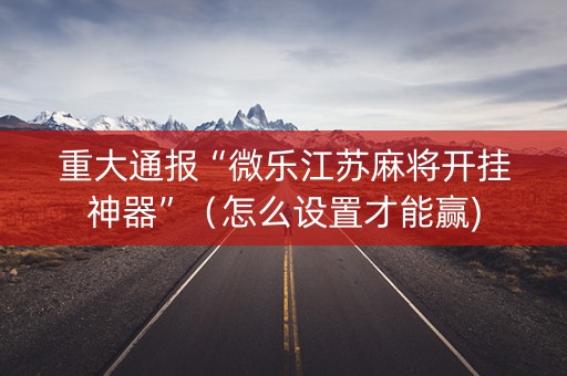 重大通报“微乐江苏麻将开挂神器”（怎么设置才能赢)