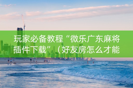 玩家必备教程“微乐广东麻将插件下载”（好友房怎么才能赢)