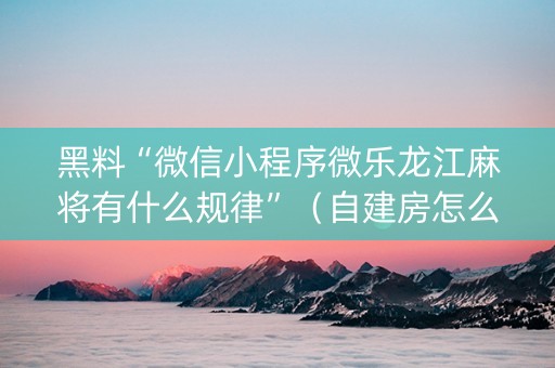 黑料“微信小程序微乐龙江麻将有什么规律”（自建房怎么拿好牌)