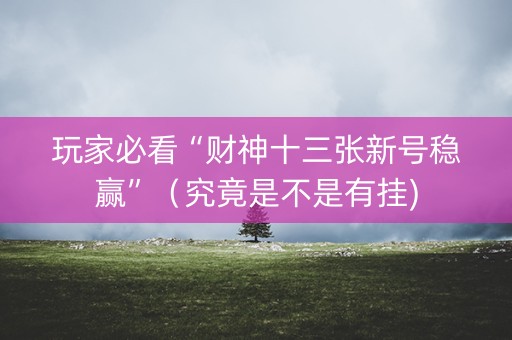玩家必看“财神十三张新号稳赢”（究竟是不是有挂)