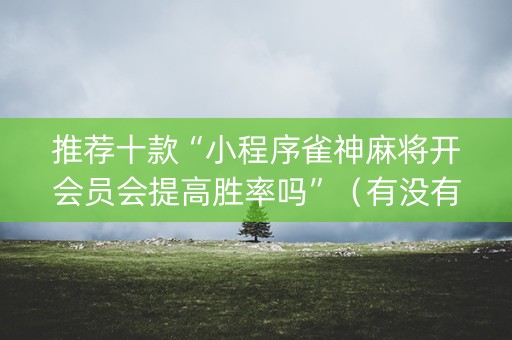 推荐十款“小程序雀神麻将开会员会提高胜率吗”（有没有猫腻)