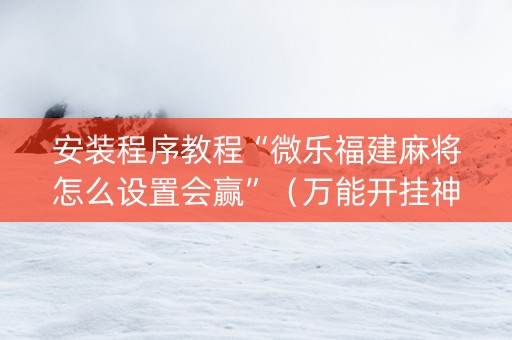 安装程序教程“微乐福建麻将怎么设置会赢”（万能开挂神器)