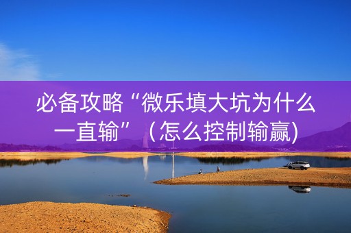 必备攻略“微乐填大坑为什么一直输”（怎么控制输赢)