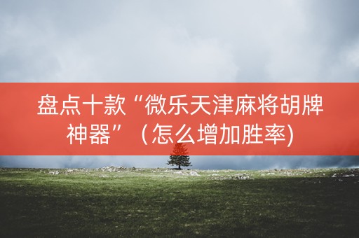 盘点十款“微乐天津麻将胡牌神器”（怎么增加胜率)