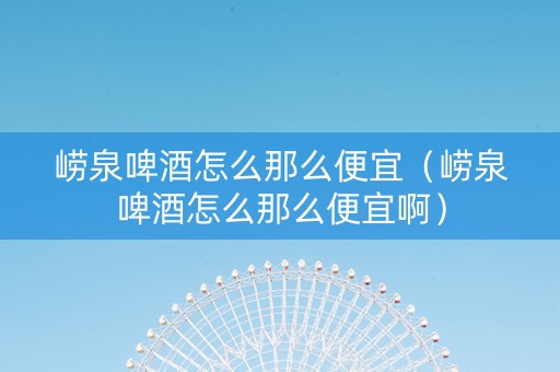 崂泉啤酒怎么那么便宜（崂泉啤酒怎么那么便宜啊）