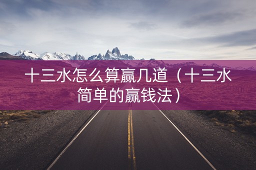 十三水怎么算赢几道（十三水简单的赢钱法）