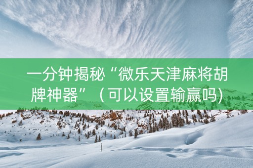 一分钟揭秘“微乐天津麻将胡牌神器”（可以设置输赢吗)