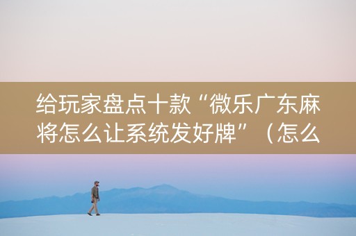 给玩家盘点十款“微乐广东麻将怎么让系统发好牌”（怎么让系统给自己好牌)